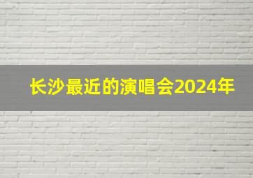 长沙最近的演唱会2024年