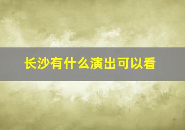 长沙有什么演出可以看