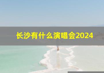 长沙有什么演唱会2024