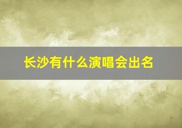 长沙有什么演唱会出名