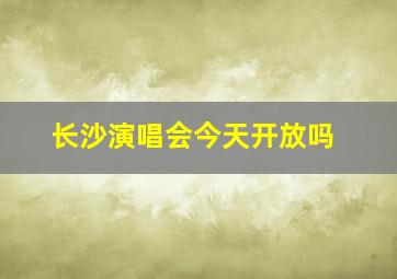 长沙演唱会今天开放吗