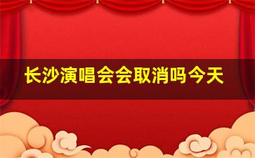 长沙演唱会会取消吗今天