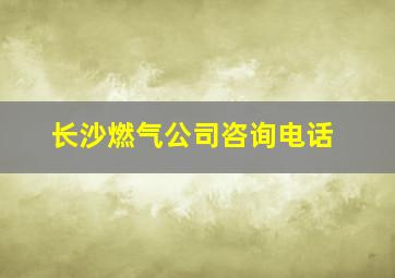 长沙燃气公司咨询电话