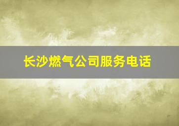 长沙燃气公司服务电话