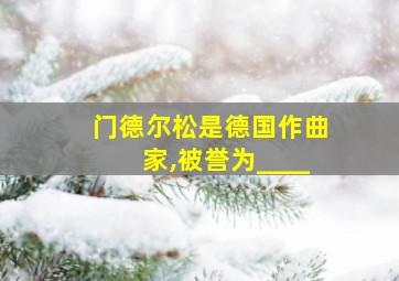 门德尔松是德国作曲家,被誉为____