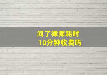 问了律师耗时10分钟收费吗