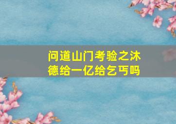 问道山门考验之沐德给一亿给乞丐吗