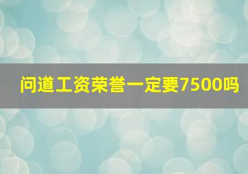 问道工资荣誉一定要7500吗