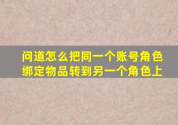 问道怎么把同一个账号角色绑定物品转到另一个角色上