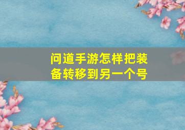 问道手游怎样把装备转移到另一个号