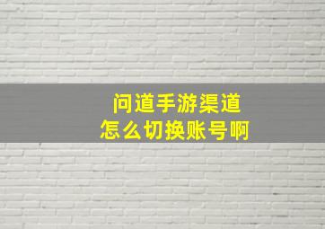 问道手游渠道怎么切换账号啊