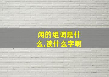 闲的组词是什么,读什么字啊