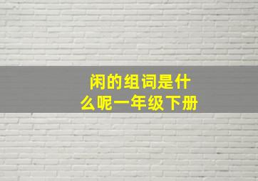 闲的组词是什么呢一年级下册