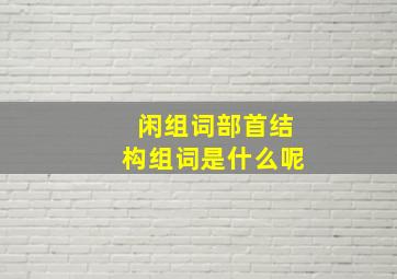 闲组词部首结构组词是什么呢