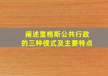 阐述里格斯公共行政的三种模式及主要特点