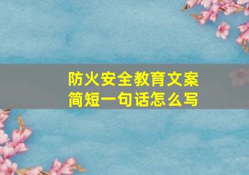 防火安全教育文案简短一句话怎么写