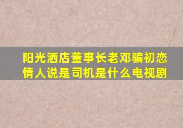 阳光洒店董事长老邓骗初恋情人说是司机是什么电视剧