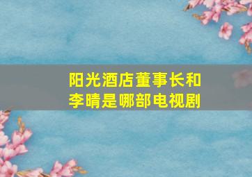 阳光酒店董事长和李晴是哪部电视剧