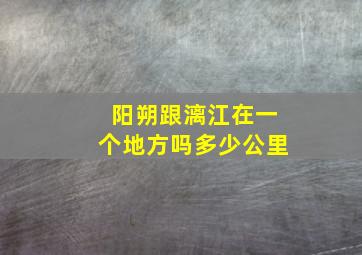 阳朔跟漓江在一个地方吗多少公里