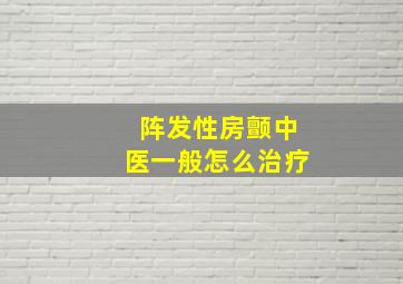 阵发性房颤中医一般怎么治疗