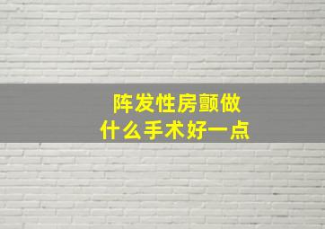 阵发性房颤做什么手术好一点