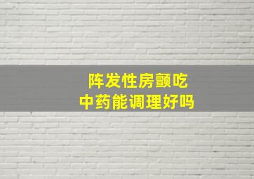 阵发性房颤吃中药能调理好吗