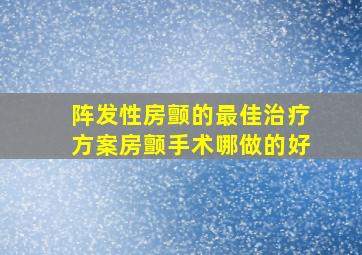 阵发性房颤的最佳治疗方案房颤手术哪做的好