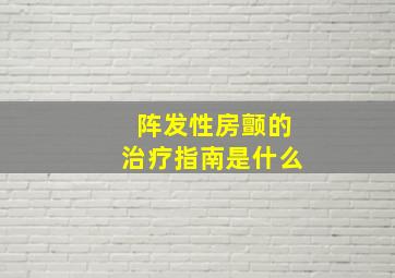 阵发性房颤的治疗指南是什么