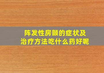 阵发性房颤的症状及治疗方法吃什么药好呢