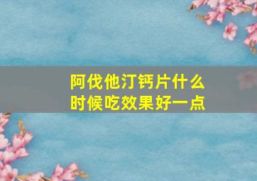 阿伐他汀钙片什么时候吃效果好一点