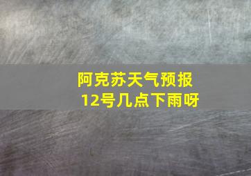 阿克苏天气预报12号几点下雨呀