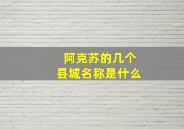 阿克苏的几个县城名称是什么