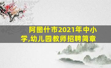 阿图什市2021年中小学,幼儿园教师招聘简章