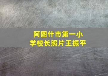 阿图什市第一小学校长照片王振平