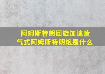 阿姆斯特朗回旋加速喷气式阿姆斯特朗炮是什么