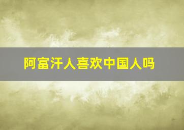 阿富汗人喜欢中国人吗