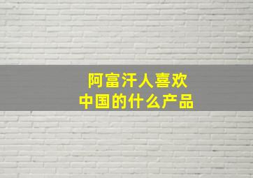 阿富汗人喜欢中国的什么产品