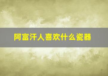 阿富汗人喜欢什么瓷器