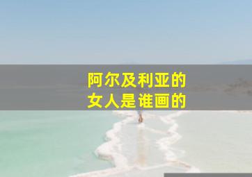 阿尔及利亚的女人是谁画的