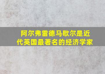 阿尔弗雷德马歇尔是近代英国最著名的经济学家