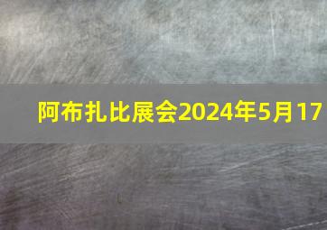 阿布扎比展会2024年5月17