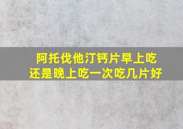 阿托伐他汀钙片早上吃还是晚上吃一次吃几片好