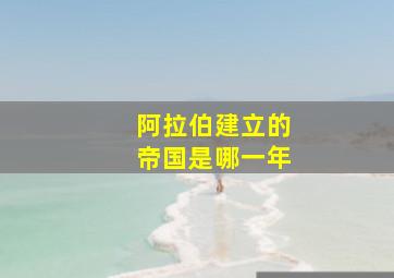 阿拉伯建立的帝国是哪一年