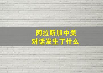 阿拉斯加中美对话发生了什么