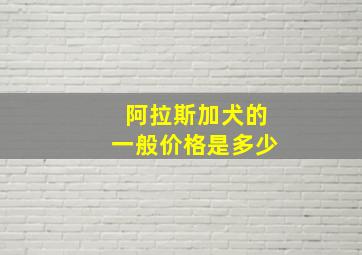 阿拉斯加犬的一般价格是多少