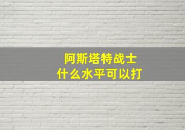 阿斯塔特战士什么水平可以打