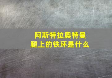 阿斯特拉奥特曼腿上的铁环是什么