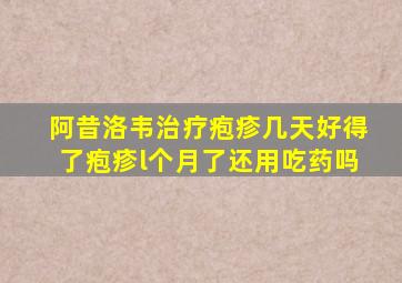 阿昔洛韦治疗疱疹几天好得了疱疹l个月了还用吃药吗