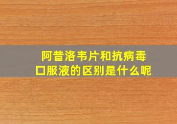 阿昔洛韦片和抗病毒口服液的区别是什么呢