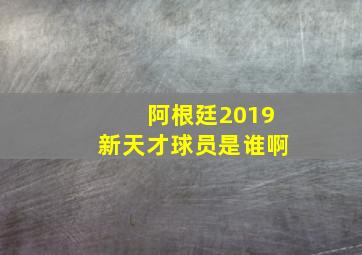 阿根廷2019新天才球员是谁啊